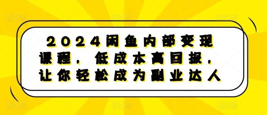 2024閑魚內部變現課程，低成本高回報，讓你輕松成為副業達人 - 嚴選資源大全