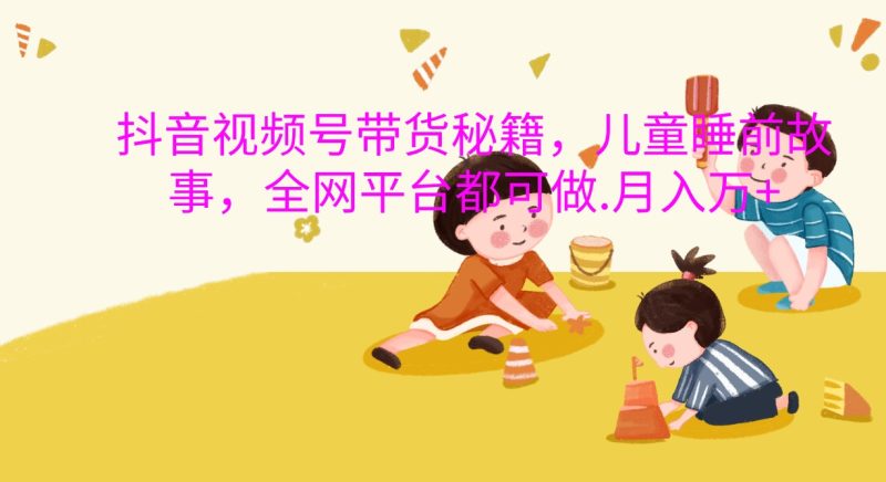 抖音視頻號帶貨秘籍，兒童睡前故事，全網平臺都可做.月入萬+ - 嚴選資源大全 - 嚴選資源大全