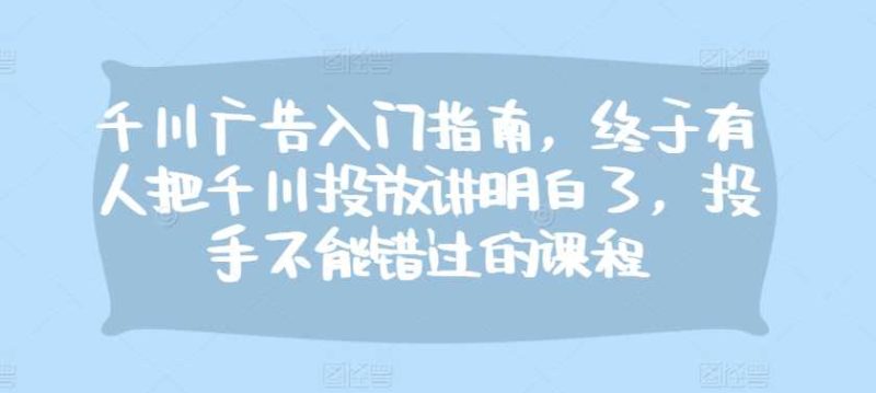 千川廣告入門指南,終于有人把千川投放講明白了,投手不能錯過的課程 - 嚴選資源大全 - 嚴選資源大全