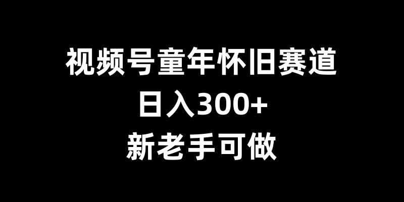 視頻號童年懷舊賽道,日入300+,新老手可做【揭秘】 - 嚴選資源大全