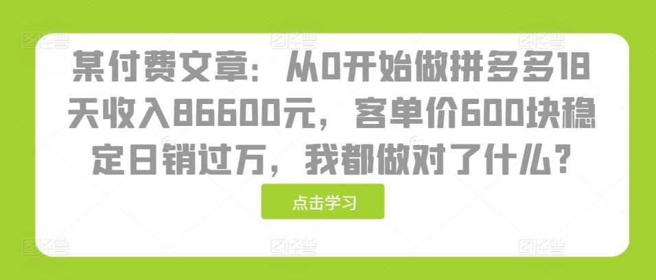 某付費文章:從0開始做拼多多18天收入86600元,客單價600塊穩定日銷過萬,我都做對了什么? - 嚴選資源大全