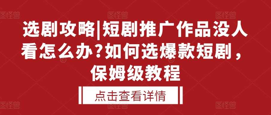 選劇攻略|短劇推廣作品沒人看怎么辦?如何選爆款短劇，保姆級(jí)教程 - 嚴(yán)選資源大全