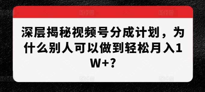 深層揭秘視頻號分成計劃,為什么別人可以做到輕松月入1W+? - 嚴選資源大全