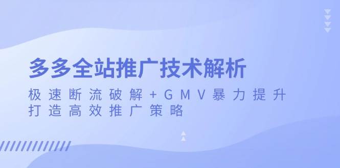 （13417期）多多全站推廣技術解析：極速斷流破解+GMV暴力提升，打造高效推廣策略 - 嚴選資源大全