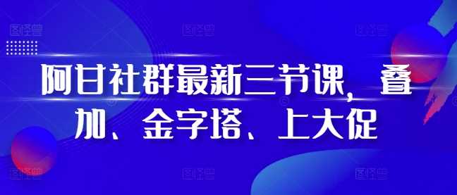 阿甘社群最新三節課，疊加、金字塔、上大促 - 嚴選資源大全