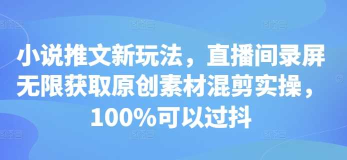 小說推文新玩法，直播間錄屏無限獲取原創素材混剪實操，100%可以過抖 - 嚴選資源大全