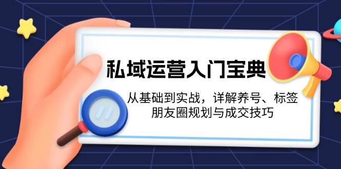 (13519期)私域運營入門寶典:從基礎到實戰,詳解養號、標簽、朋友圈規劃與成交技巧 - 嚴選資源大全