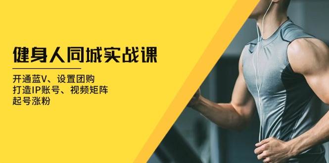 健身人同城實戰課:開通藍V、設置團購、打造IP賬號、視頻矩陣、起號漲粉 - 嚴選資源大全