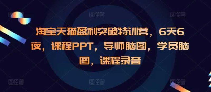 淘寶天貓盈利突破特訓(xùn)營(yíng)，6天6夜，課程PPT，導(dǎo)師腦圖，學(xué)員腦圖，課程錄音 - 嚴(yán)選資源大全 - 嚴(yán)選資源大全