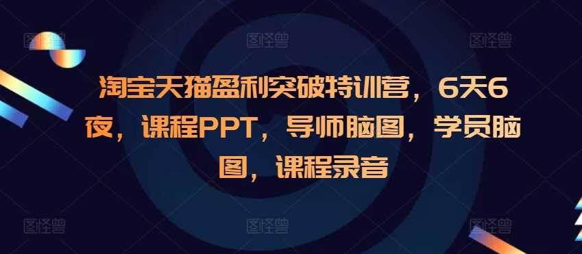 淘寶天貓盈利突破特訓(xùn)營,6天6夜,課程PPT,導(dǎo)師腦圖,學(xué)員腦圖,課程錄音 - 嚴(yán)選資源大全