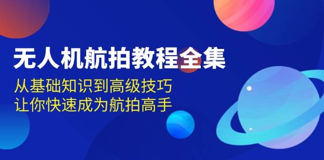 （13596期）無人機-航拍教程全集，從基礎知識到高級技巧，讓你快速成為航拍高手 - 嚴選資源大全