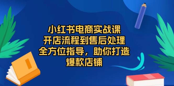 小紅書電商實戰課,開店流程到售后處理,全方位指導,助你打造爆款店鋪 - 嚴選資源大全