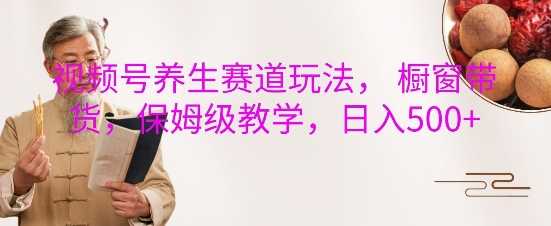 視頻號養(yǎng)生賽道玩法, 櫥窗帶貨,保姆級教學(xué),日入5張 - 嚴(yán)選資源大全