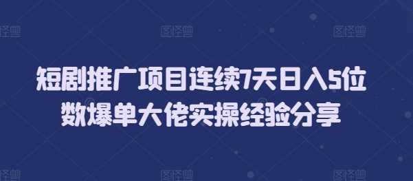 短劇推廣項目連續7天日入5位數爆單大佬實操經驗分享 - 嚴選資源大全