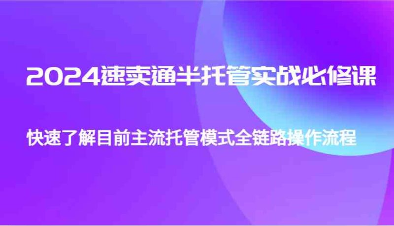 2024速賣通半托管從0到1實(shí)戰(zhàn)必修課，幫助你快速了解目前主流托管模式全鏈路操作流程 - 嚴(yán)選資源大全 - 嚴(yán)選資源大全
