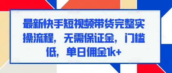 最新快手短視頻帶貨完整實操流程，無需保證金，門檻低，單日傭金1k+ - 嚴選資源大全