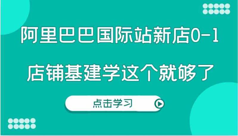 阿里巴巴國際站新店0-1，個人實踐實操錄制從0-1基建，店鋪基建學這個就夠了 - 嚴選資源大全 - 嚴選資源大全