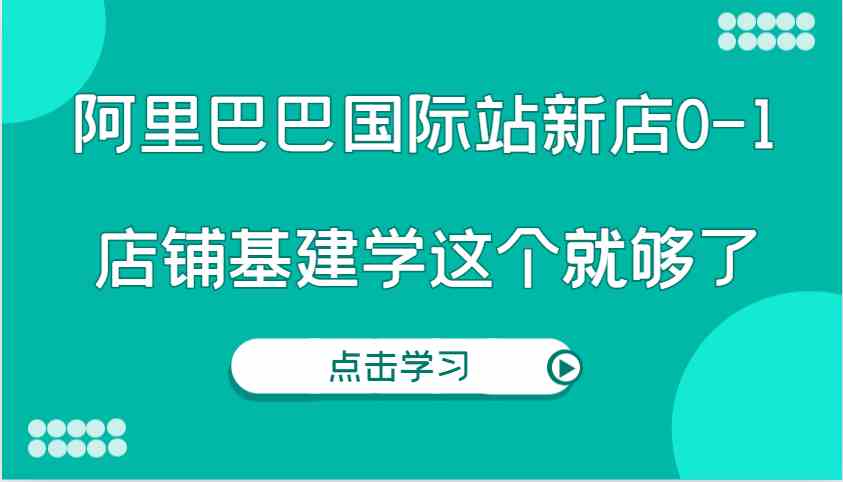 阿里巴巴國際站新店0-1，個人實踐實操錄制從0-1基建，店鋪基建學這個就夠了 - 嚴選資源大全