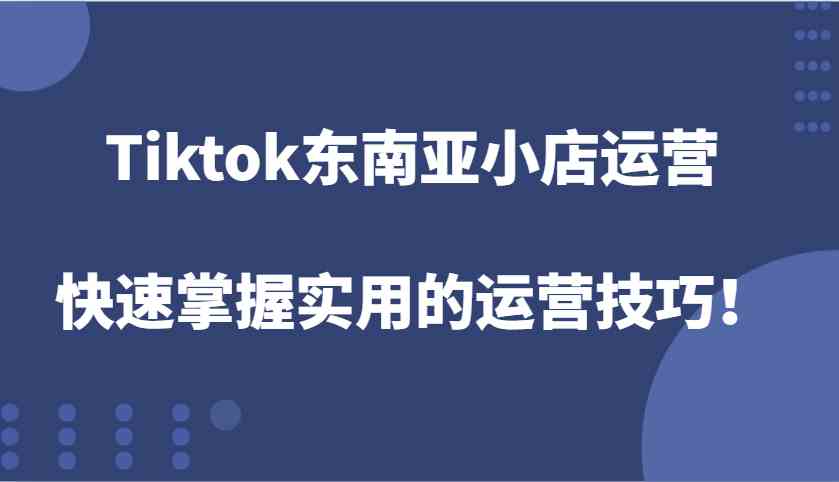 Tiktok東南亞小店運營,快速掌握實用的運營技巧! - 嚴選資源大全
