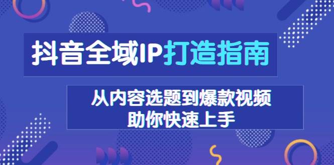 (13734期)抖音全域IP打造指南,從內容選題到爆款視頻,助你快速上手 - 嚴選資源大全