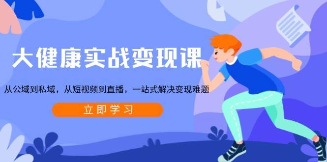 大健康實戰變現課：從公域到私域，從短視頻到直播，一站式解決變現難題 - 嚴選資源大全