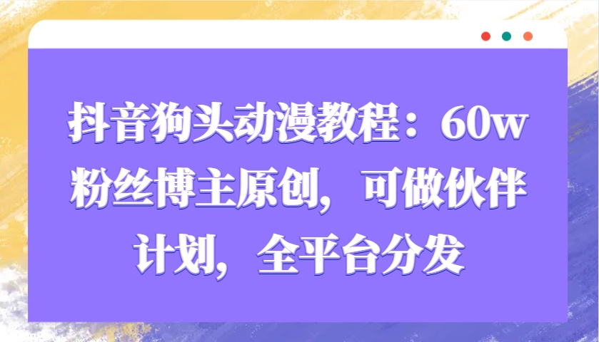 抖音狗頭動漫教程:60w粉絲博主原創,可做伙伴計劃,全平臺分發 - 嚴選資源大全