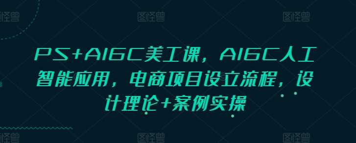 PS+AIGC美工課，AIGC人工智能應用，電商項目設立流程，設計理論+案例實操 - 嚴選資源大全
