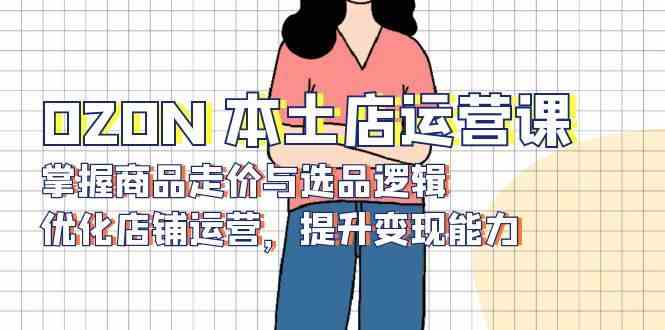 OZON本土店運(yùn)營(yíng)課，掌握商品走價(jià)與選品邏輯，優(yōu)化店鋪運(yùn)營(yíng)，提升變現(xiàn)能力 - 嚴(yán)選資源大全