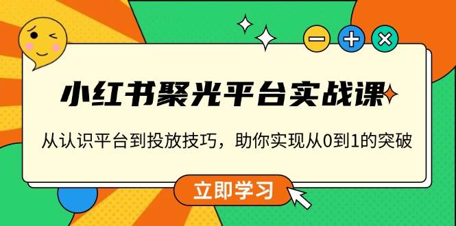 小紅書聚光平臺實戰課，從認識平臺到投放技巧，助你實現從0到1的突破 - 嚴選資源大全