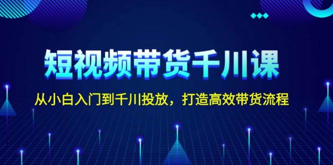 （13830期）短視頻帶貨千川課，從小白入門到千川投放，打造高效帶貨流程 - 嚴選資源大全