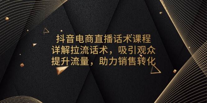 （13846期）抖音電商直播話術課程，詳解拉流話術，吸引觀眾，提升流量，助力銷售轉化 - 嚴選資源大全