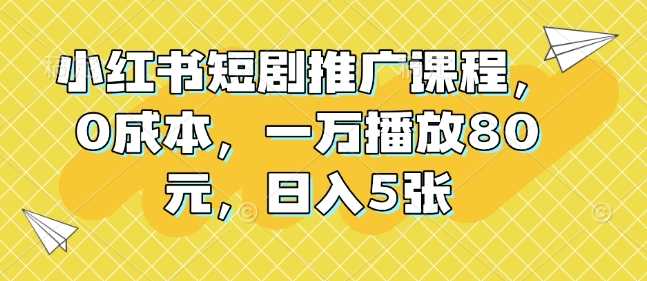 小紅書短劇推廣課程,0成本,一萬播放80元,日入5張 - 嚴選資源大全