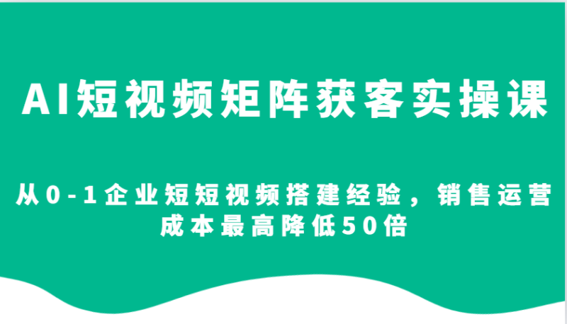 AI短視頻矩陣獲客實操課，從0-1企業短短視頻搭建經驗，銷售運營成本最高降低50倍 - 嚴選資源大全 - 嚴選資源大全