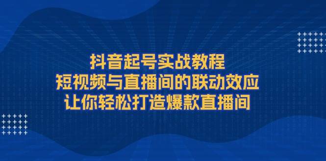 抖音起號實戰教程，短視頻與直播間的聯動效應，讓你輕松打造爆款直播間 - 嚴選資源大全