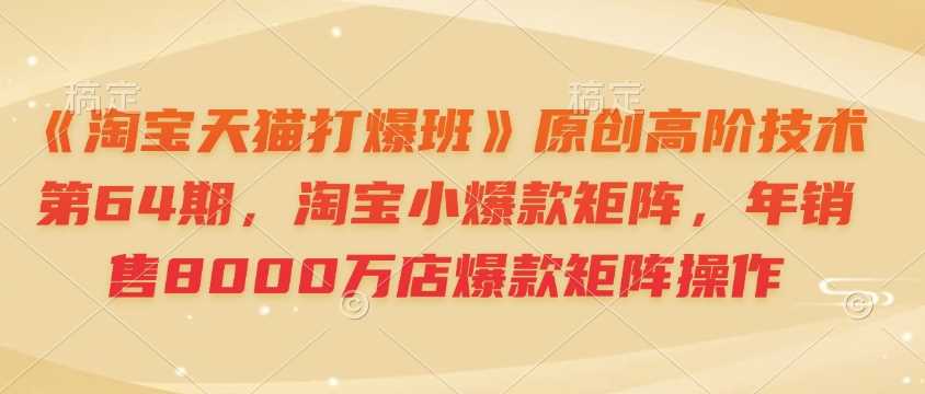 《淘寶天貓打爆班》原創高階技術第64期,淘寶小爆款矩陣,年銷售8000萬店爆款矩陣操作 - 嚴選資源大全