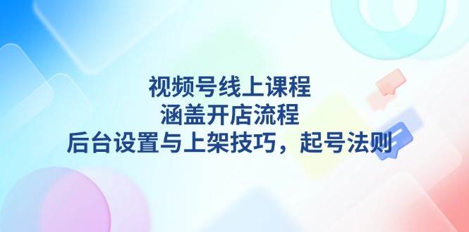 (13881期)視頻號線上課程詳解,涵蓋開店流程,后臺設置與上架技巧,起號法則 - 嚴選資源大全