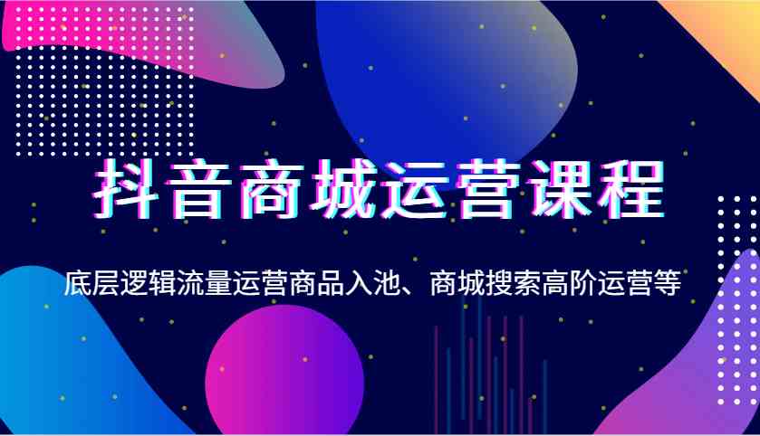 抖音商城運營課程，底層邏輯流量運營商品入池、商城搜索高階運營等 - 嚴選資源大全
