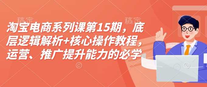 淘寶電商系列課第15期,底層邏輯解析+核心操作教程,運營、推廣提升能力的必學課程+配套資料 - 嚴選資源大全