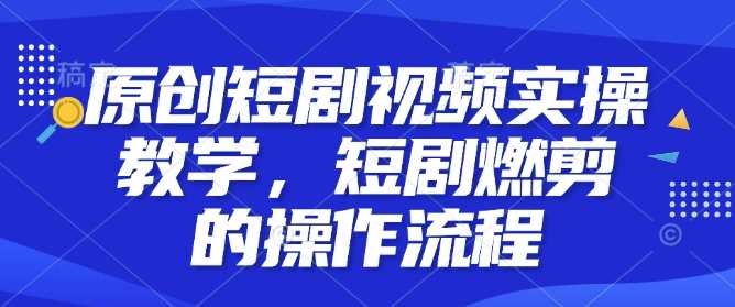 原創短劇視頻實操教學，短劇燃剪的操作流程 - 嚴選資源大全