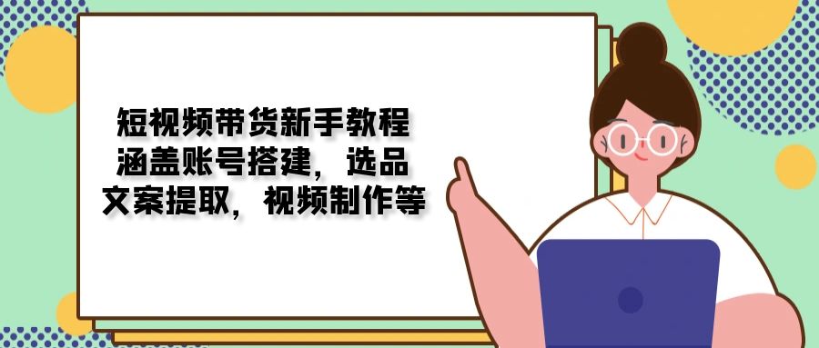短視頻帶貨新手教程：涵蓋賬號搭建，選品，文案提取，視頻制作等 - 嚴選資源大全