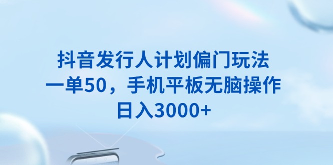 抖音發行人計劃偏門玩法，一單50，手機平板無腦操作，日入3000+ - 嚴選資源大全