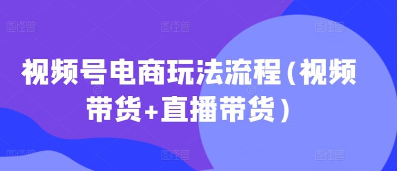 視頻號電商玩法流程,視頻帶貨+直播帶貨【更新2025年1月】 - 嚴選資源大全 - 嚴選資源大全