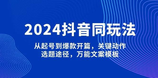 2024抖音同玩法，從起號到爆款開篇，關鍵動作，選題途徑，萬能文案模板 - 嚴選資源大全