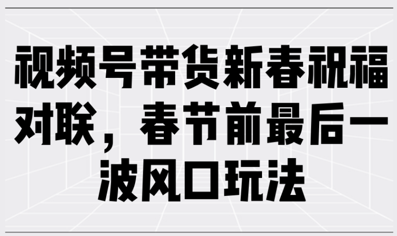 視頻號帶貨新春祝福對聯，春節前最后一波風口玩法 - 嚴選資源大全 - 嚴選資源大全