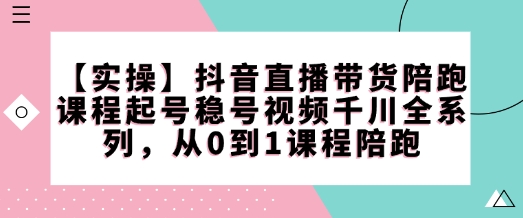 【實操】抖音直播帶貨陪跑課程起號穩號視頻千川全系列，從0到1課程陪跑 - 嚴選資源大全