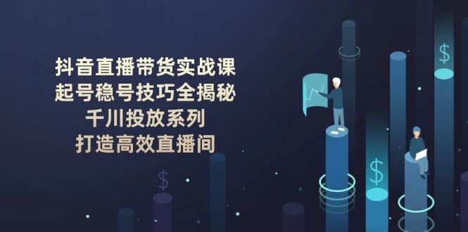 抖音直播帶貨實戰課：起號穩號技巧全揭秘, 千川投放系列, 打造高效直播間 - 嚴選資源大全