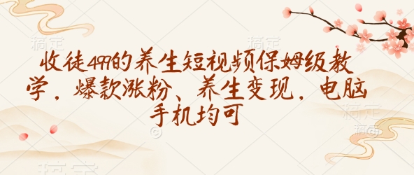 收徒499的養生短視頻保姆級教學,爆款漲粉、養生變現,電腦手機均可 - 嚴選資源大全