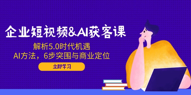 企業短視頻&AI獲客課:解析5.0時代機遇,AI方法,6步突圍與商業定位 - 嚴選資源大全