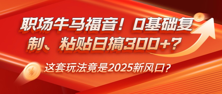 職場牛馬福音！0基礎復制、粘貼日搞300+？這套玩法竟是2025新風口？ - 嚴選資源大全