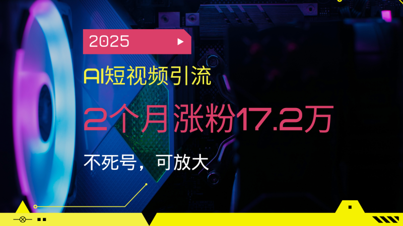 2025AI短視頻引流，2個月漲粉17.2萬，不死號，可放大 - 嚴選資源大全 - 嚴選資源大全